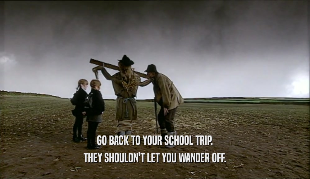 GO BACK TO YOUR SCHOOL TRIP. THEY SHOULDN'T LET YOU WANDER OFF. 