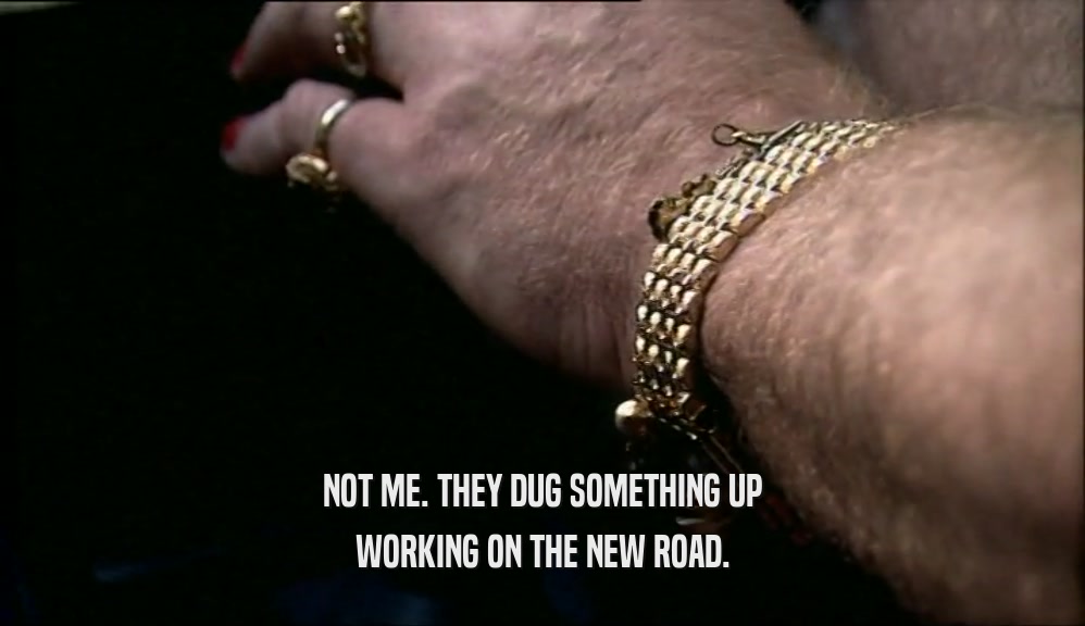 NOT ME. THEY DUG SOMETHING UP WORKING ON THE NEW ROAD. 