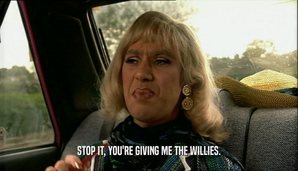 STOP IT, YOU'RE GIVING ME THE WILLIES.  