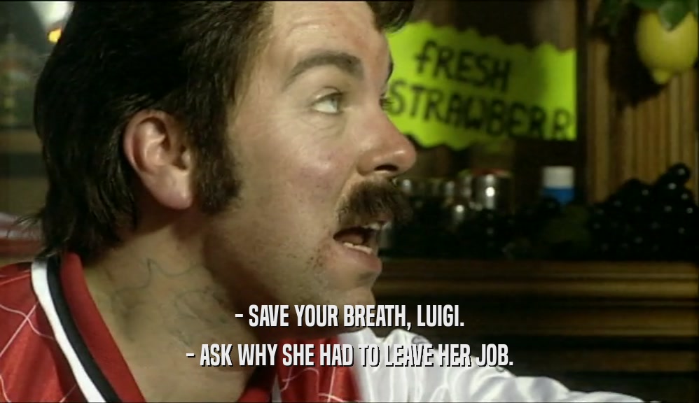 - SAVE YOUR BREATH, LUIGI. - ASK WHY SHE HAD TO LEAVE HER JOB. 