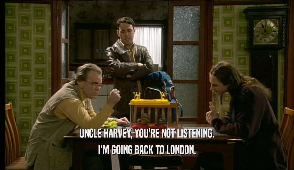 UNCLE HARVEY, YOU'RE NOT LISTENING.
 I'M GOING BACK TO LONDON.
 
