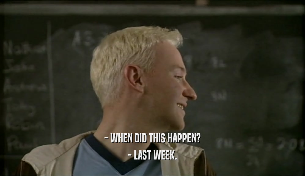 - WHEN DID THIS HAPPEN? - LAST WEEK. 