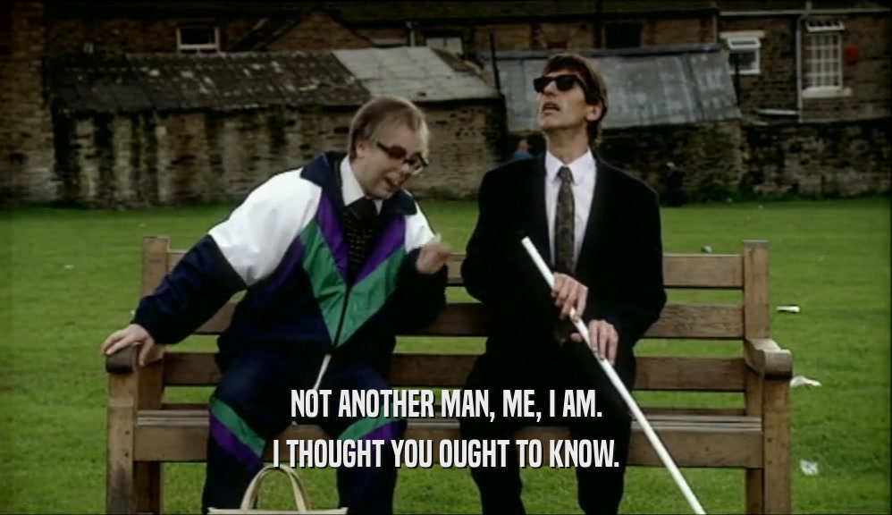 NOT ANOTHER MAN, ME, I AM. I THOUGHT YOU OUGHT TO KNOW. 