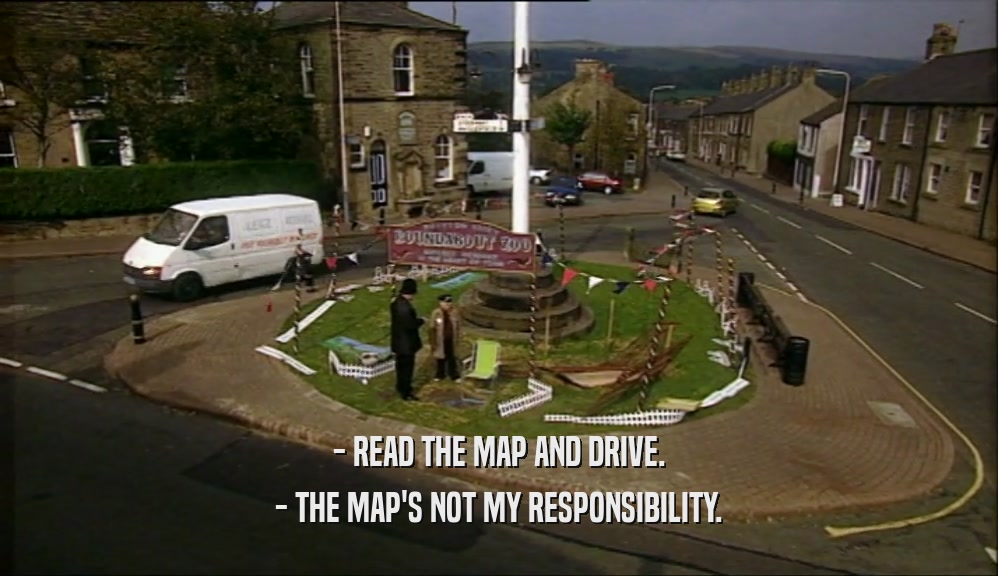 - READ THE MAP AND DRIVE. - THE MAP'S NOT MY RESPONSIBILITY. 