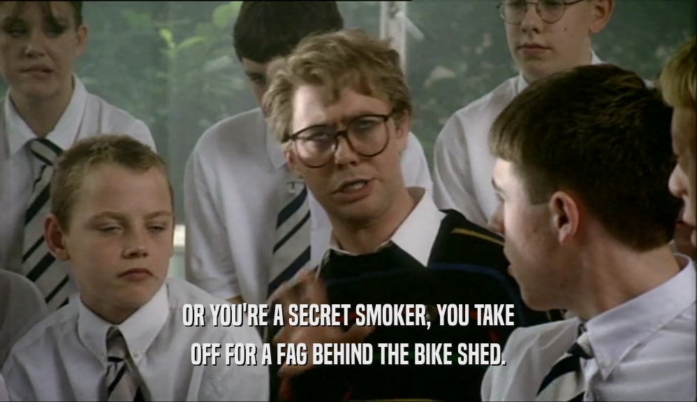 OR YOU'RE A SECRET SMOKER, YOU TAKE OFF FOR A FAG BEHIND THE BIKE SHED. 