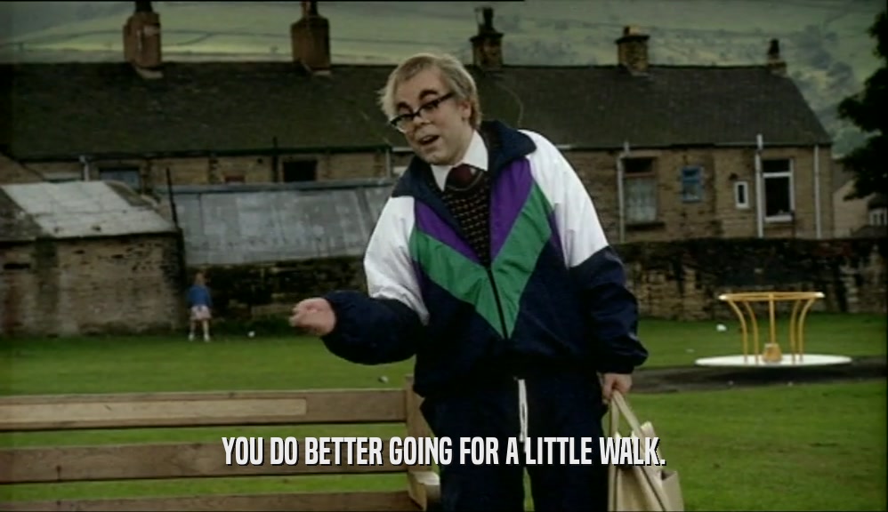 YOU DO BETTER GOING FOR A LITTLE WALK.  