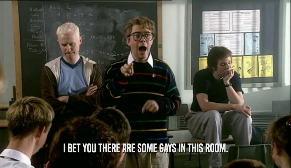 I BET YOU THERE ARE SOME GAYS IN THIS ROOM.  