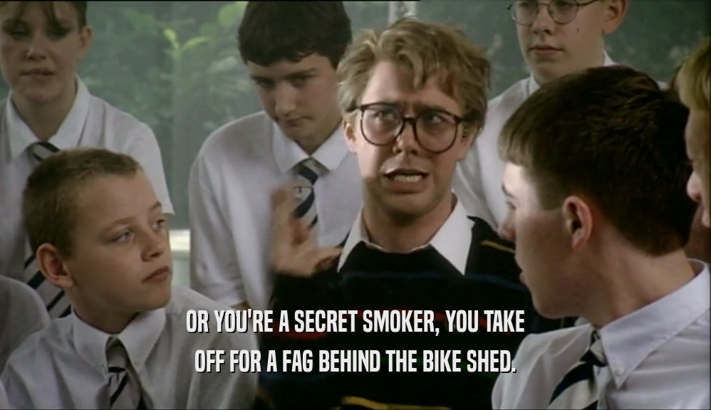 OR YOU'RE A SECRET SMOKER, YOU TAKE OFF FOR A FAG BEHIND THE BIKE SHED. 