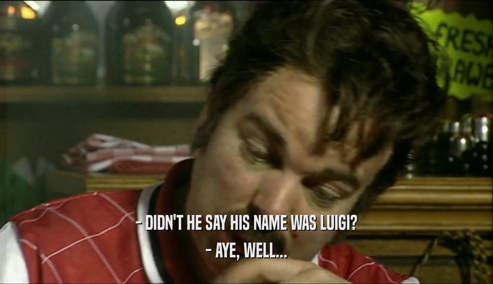 - DIDN'T HE SAY HIS NAME WAS LUIGI? - AYE, WELL... 