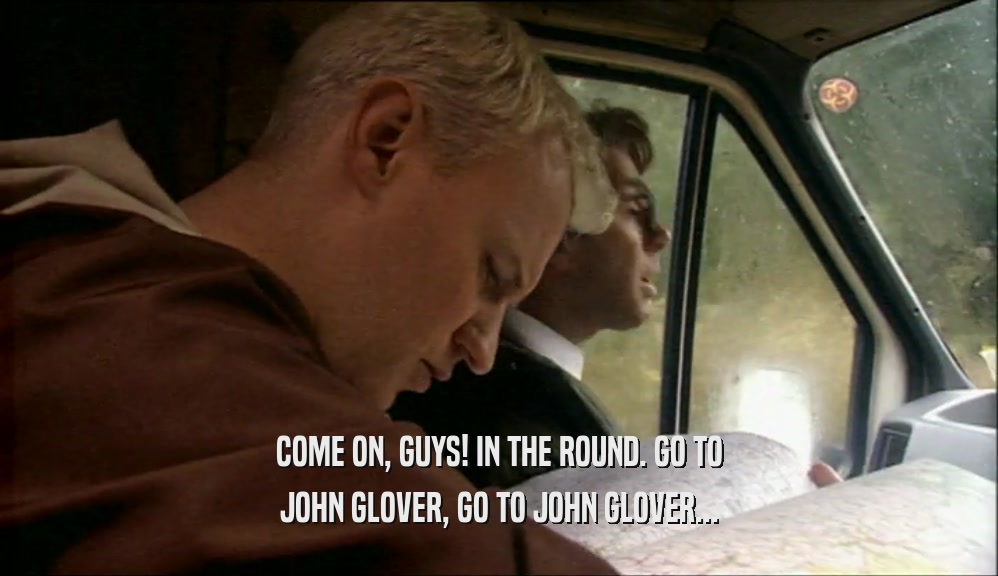 COME ON, GUYS! IN THE ROUND. GO TO JOHN GLOVER, GO TO JOHN GLOVER... 