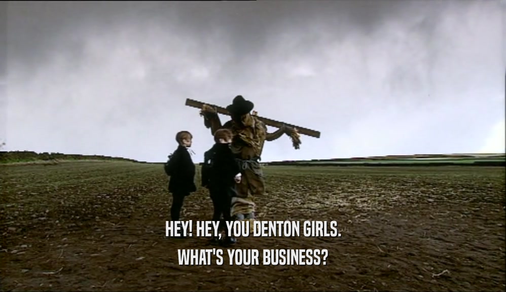 HEY! HEY, YOU DENTON GIRLS. WHAT'S YOUR BUSINESS? 