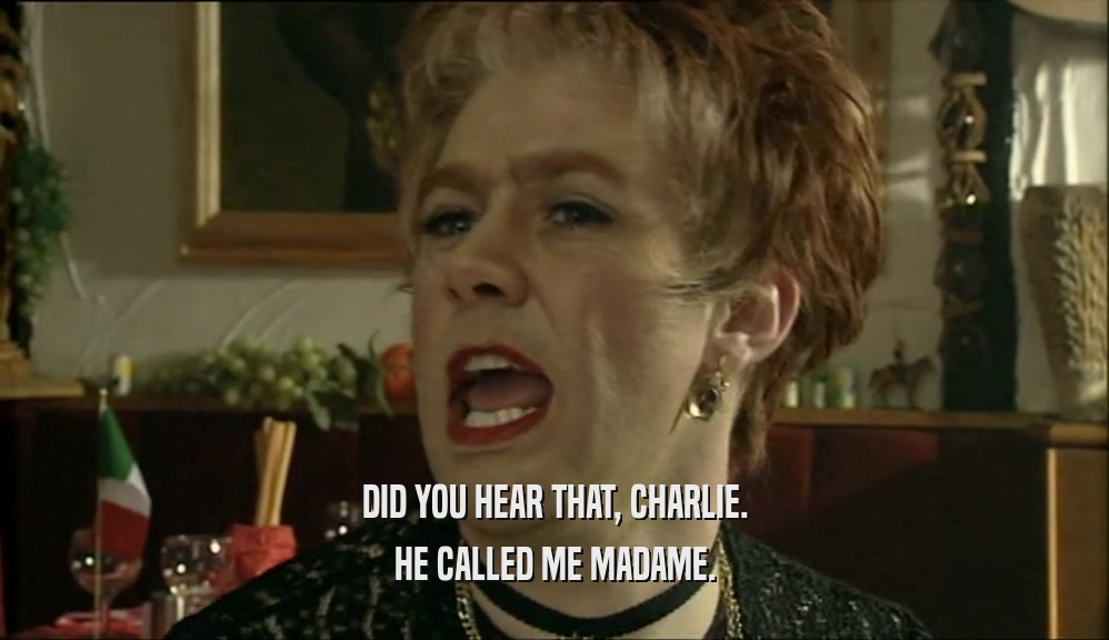 DID YOU HEAR THAT, CHARLIE. HE CALLED ME MADAME. 