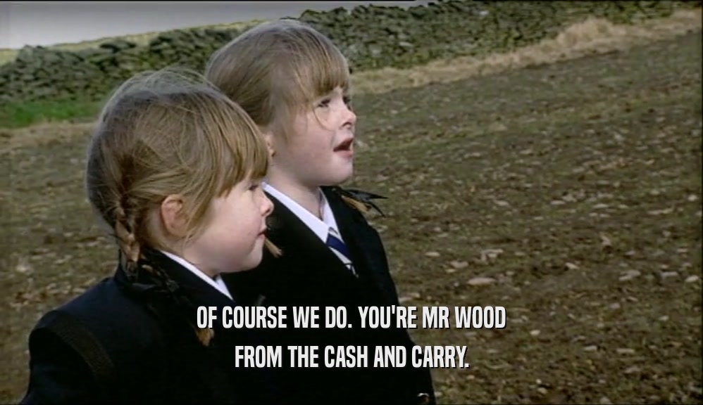 OF COURSE WE DO. YOU'RE MR WOOD FROM THE CASH AND CARRY. 