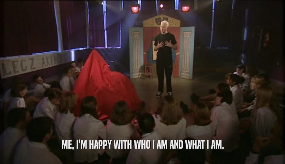 ME, I'M HAPPY WITH WHO I AM AND WHAT I AM.  