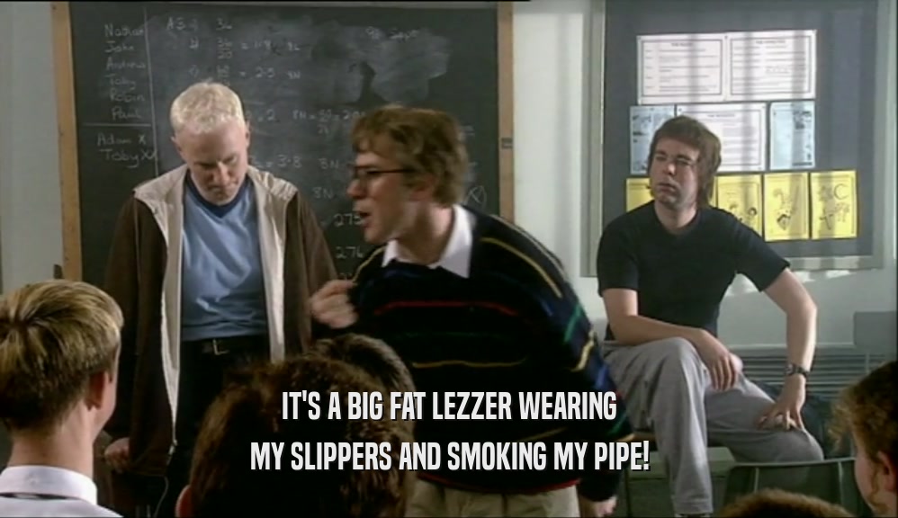 IT'S A BIG FAT LEZZER WEARING MY SLIPPERS AND SMOKING MY PIPE! 