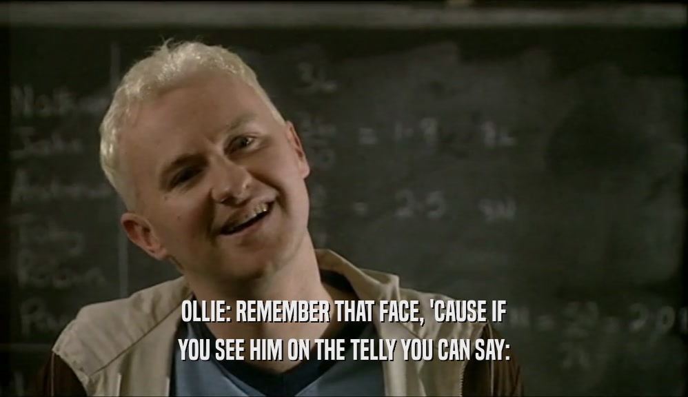 OLLIE: REMEMBER THAT FACE, 'CAUSE IF YOU SEE HIM ON THE TELLY YOU CAN SAY: 