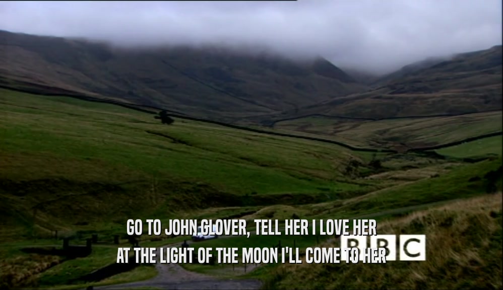 GO TO JOHN GLOVER, TELL HER I LOVE HER AT THE LIGHT OF THE MOON I'LL COME TO HER 