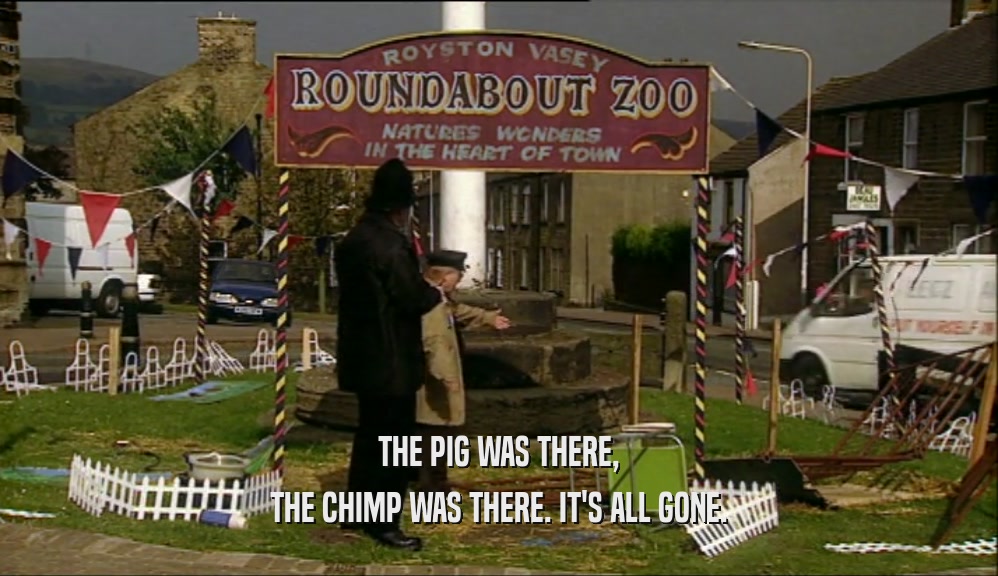 THE PIG WAS THERE, THE CHIMP WAS THERE. IT'S ALL GONE. 