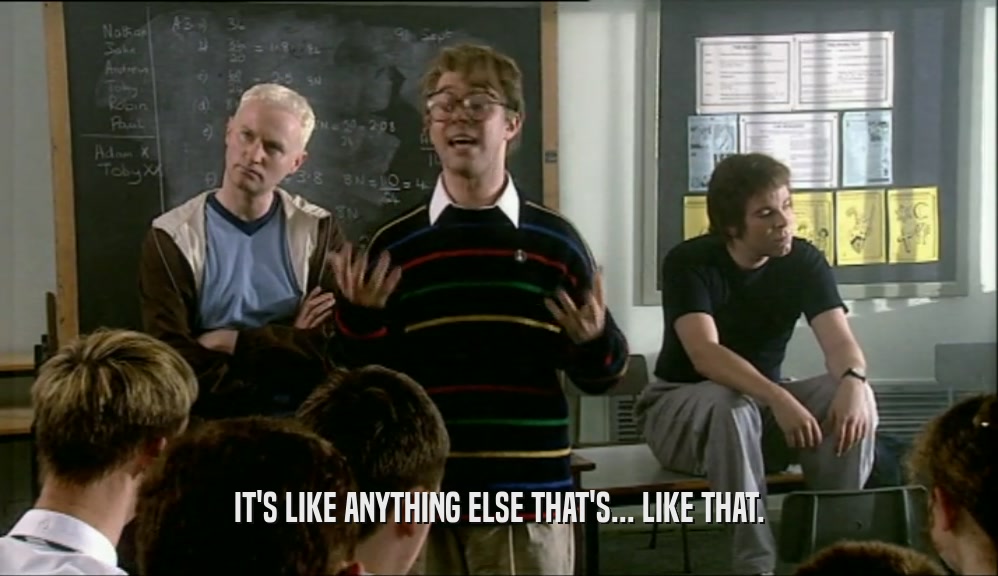 IT'S LIKE ANYTHING ELSE THAT'S... LIKE THAT.  