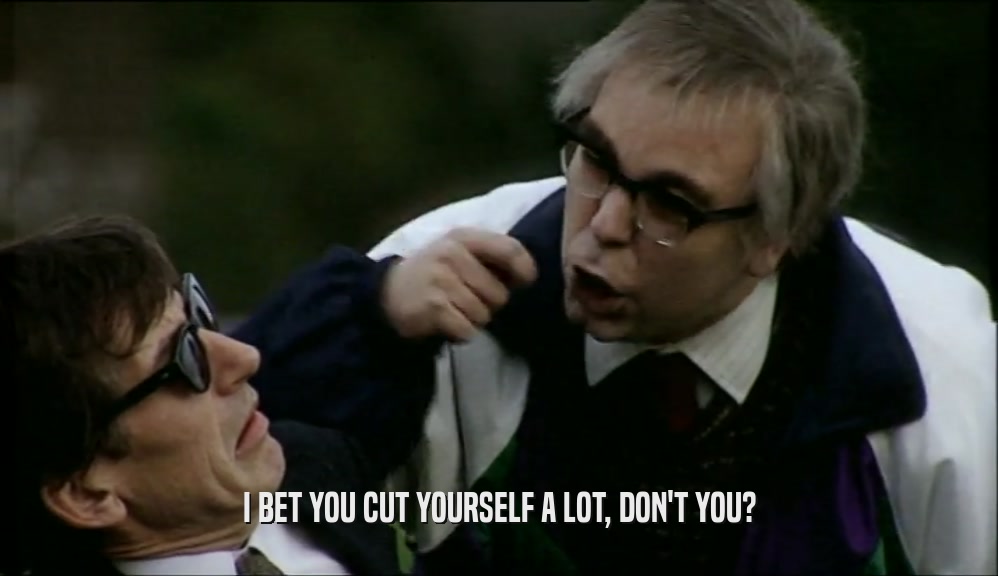 I BET YOU CUT YOURSELF A LOT, DON'T YOU?  