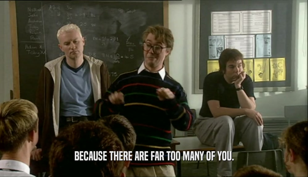 BECAUSE THERE ARE FAR TOO MANY OF YOU.  