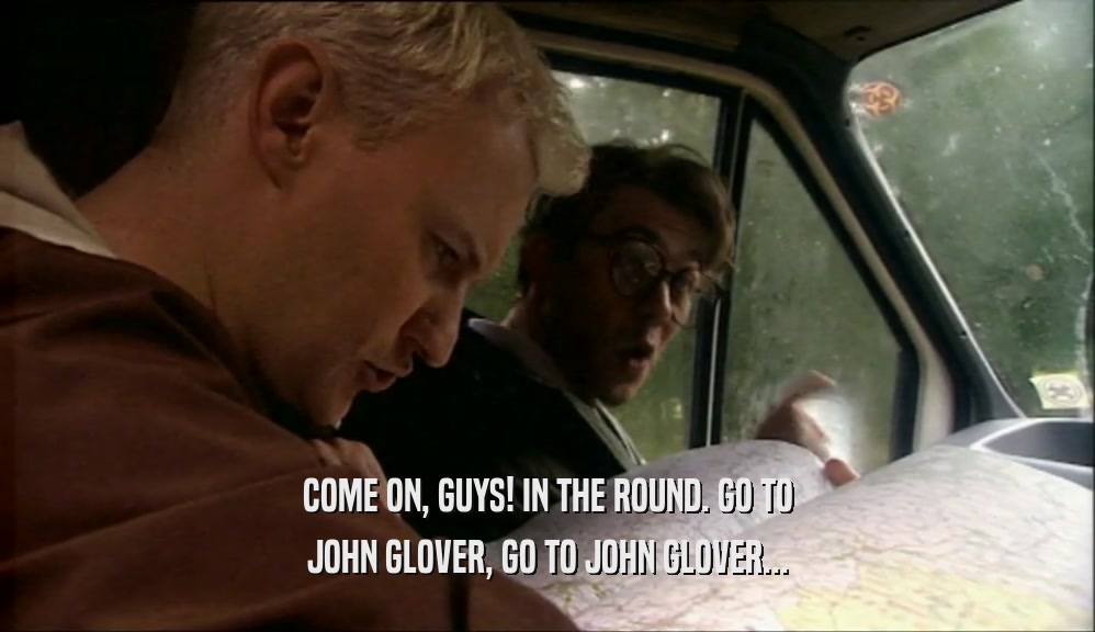 COME ON, GUYS! IN THE ROUND. GO TO JOHN GLOVER, GO TO JOHN GLOVER... 