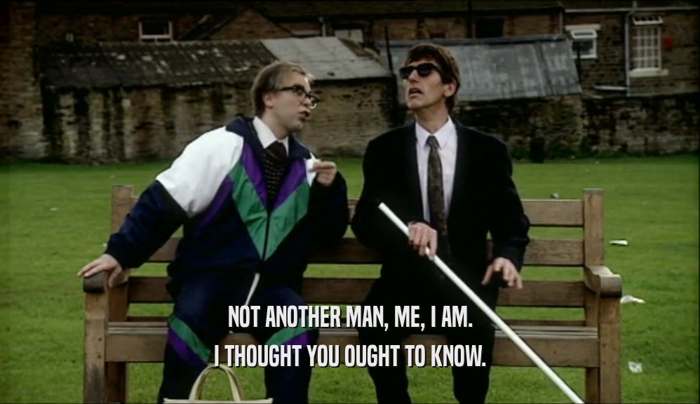 NOT ANOTHER MAN, ME, I AM. I THOUGHT YOU OUGHT TO KNOW. 