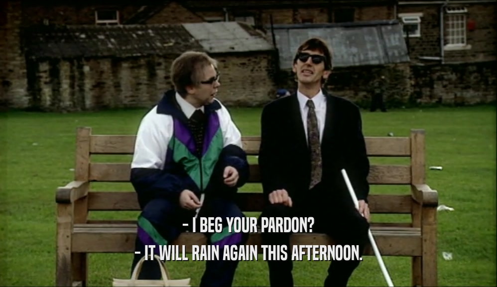 - I BEG YOUR PARDON?
 - IT WILL RAIN AGAIN THIS AFTERNOON.
 