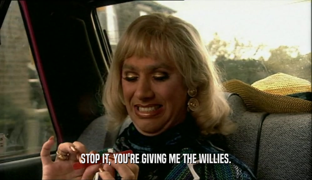 STOP IT, YOU'RE GIVING ME THE WILLIES.  