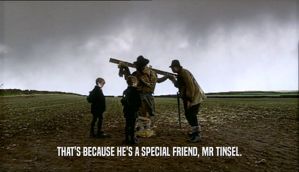 THAT'S BECAUSE HE'S A SPECIAL FRIEND, MR TINSEL.  