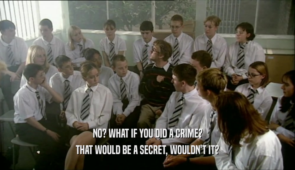 NO? WHAT IF YOU DID A CRIME? THAT WOULD BE A SECRET, WOULDN'T IT? 