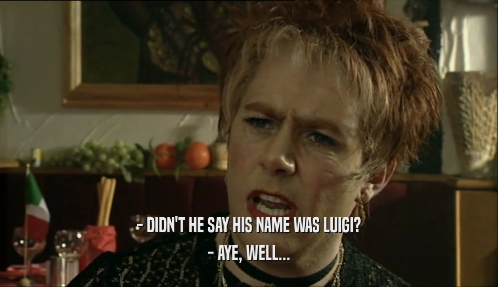 - DIDN'T HE SAY HIS NAME WAS LUIGI? - AYE, WELL... 