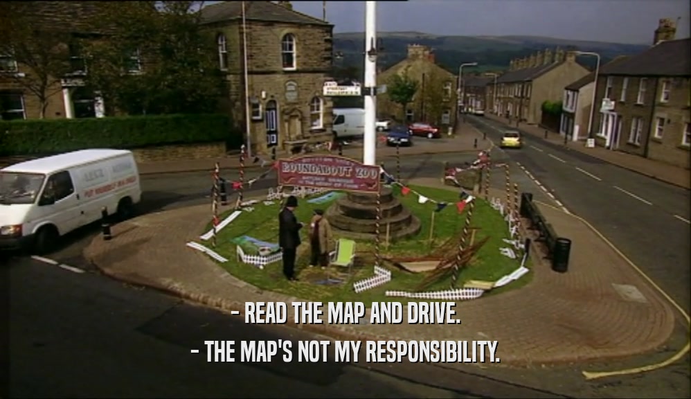 - READ THE MAP AND DRIVE. - THE MAP'S NOT MY RESPONSIBILITY. 