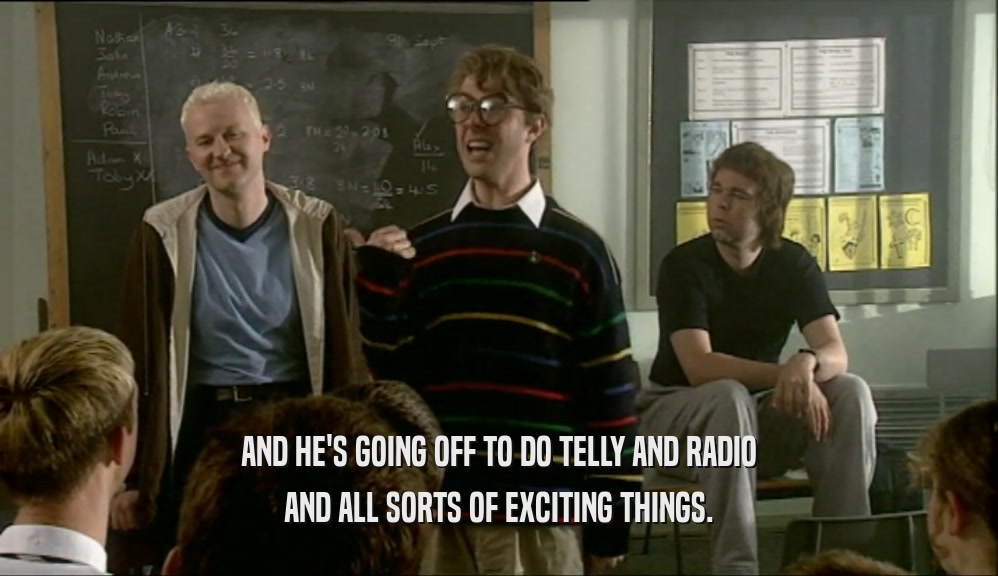 AND HE'S GOING OFF TO DO TELLY AND RADIO AND ALL SORTS OF EXCITING THINGS. 