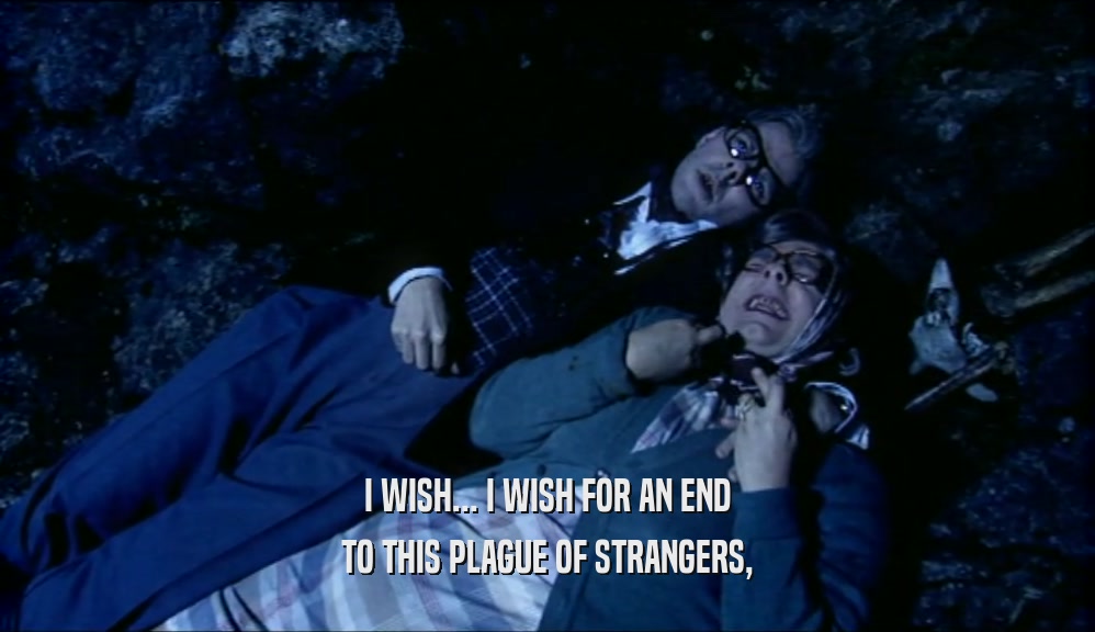 I WISH... I WISH FOR AN END TO THIS PLAGUE OF STRANGERS, 