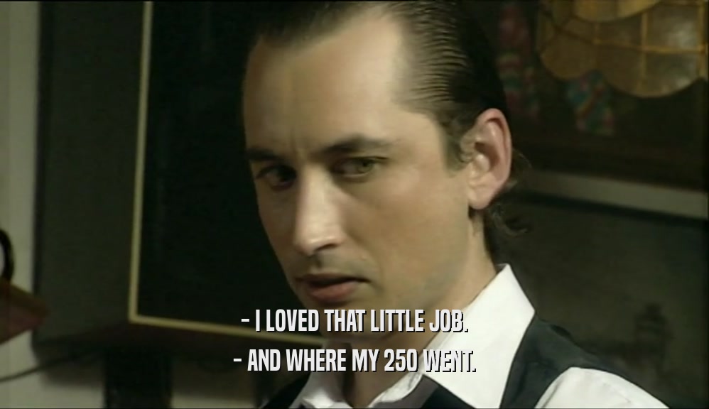 - I LOVED THAT LITTLE JOB. - AND WHERE MY 250 WENT. 