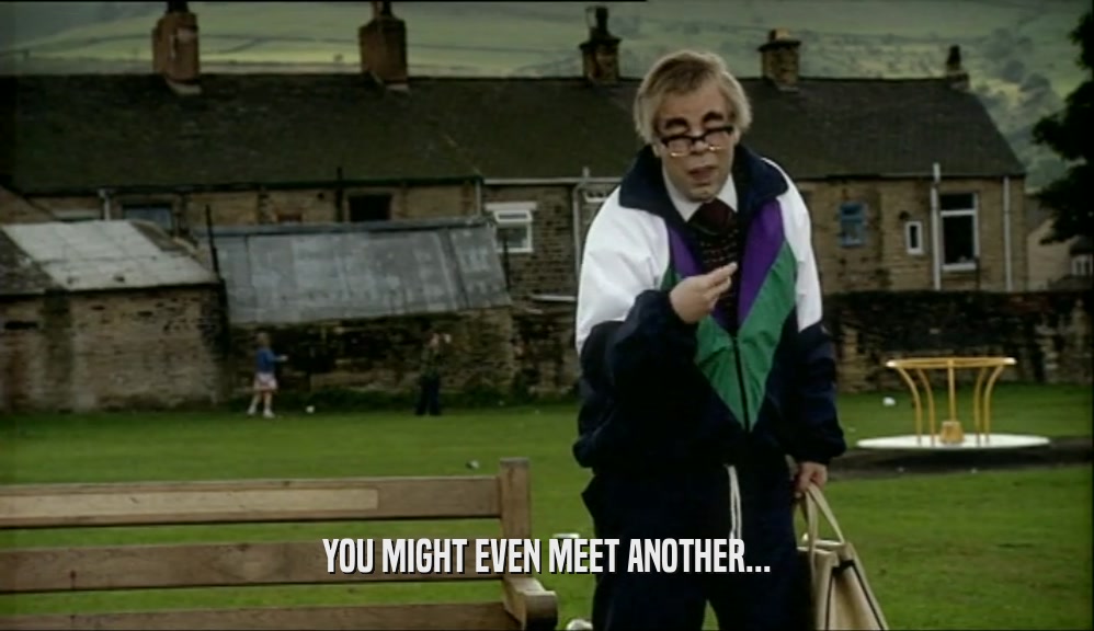 YOU MIGHT EVEN MEET ANOTHER...  