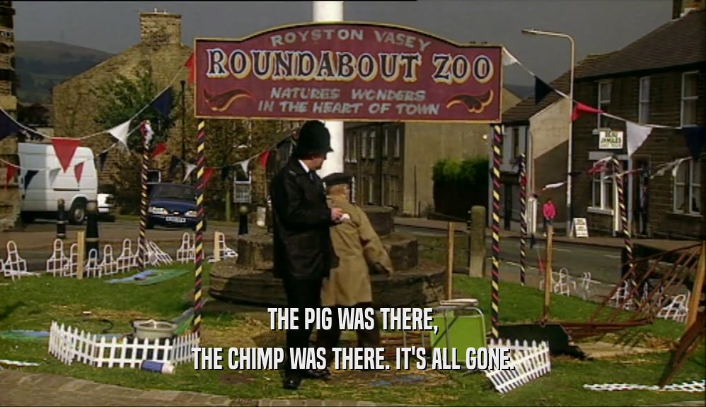 THE PIG WAS THERE, THE CHIMP WAS THERE. IT'S ALL GONE. 