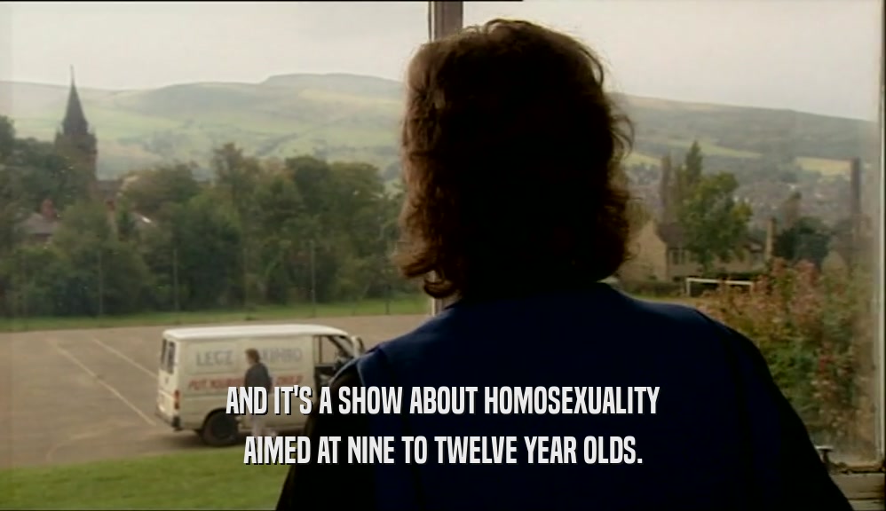 AND IT'S A SHOW ABOUT HOMOSEXUALITY AIMED AT NINE TO TWELVE YEAR OLDS. 