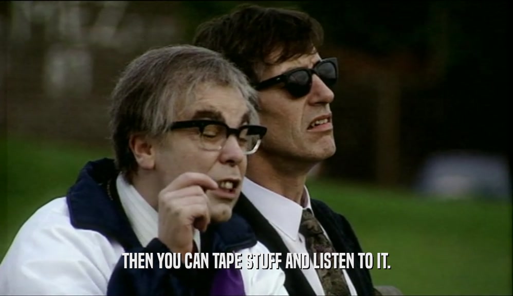 THEN YOU CAN TAPE STUFF AND LISTEN TO IT.  