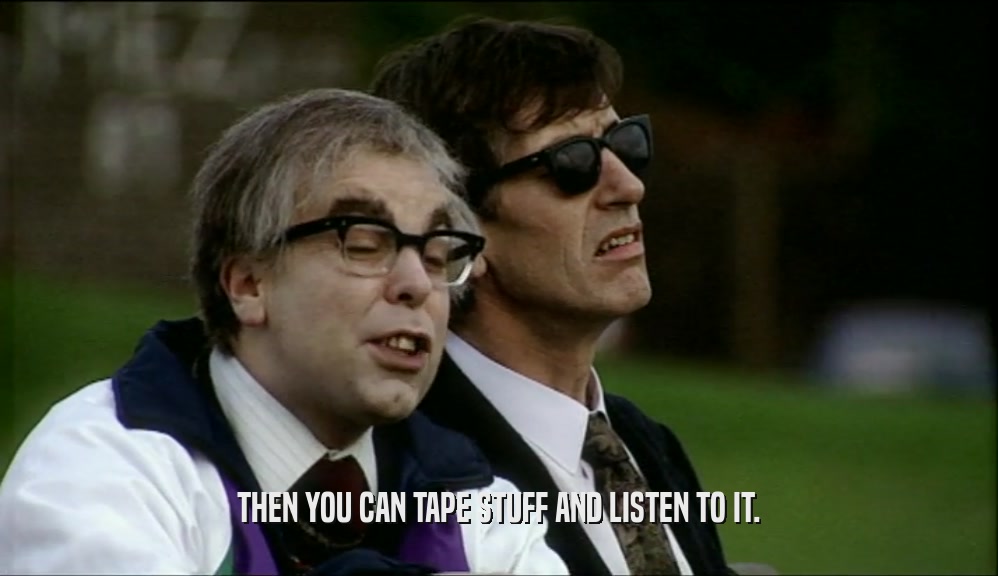 THEN YOU CAN TAPE STUFF AND LISTEN TO IT.  