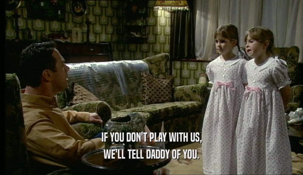 IF YOU DON'T PLAY WITH US, WE'LL TELL DADDY OF YOU. 