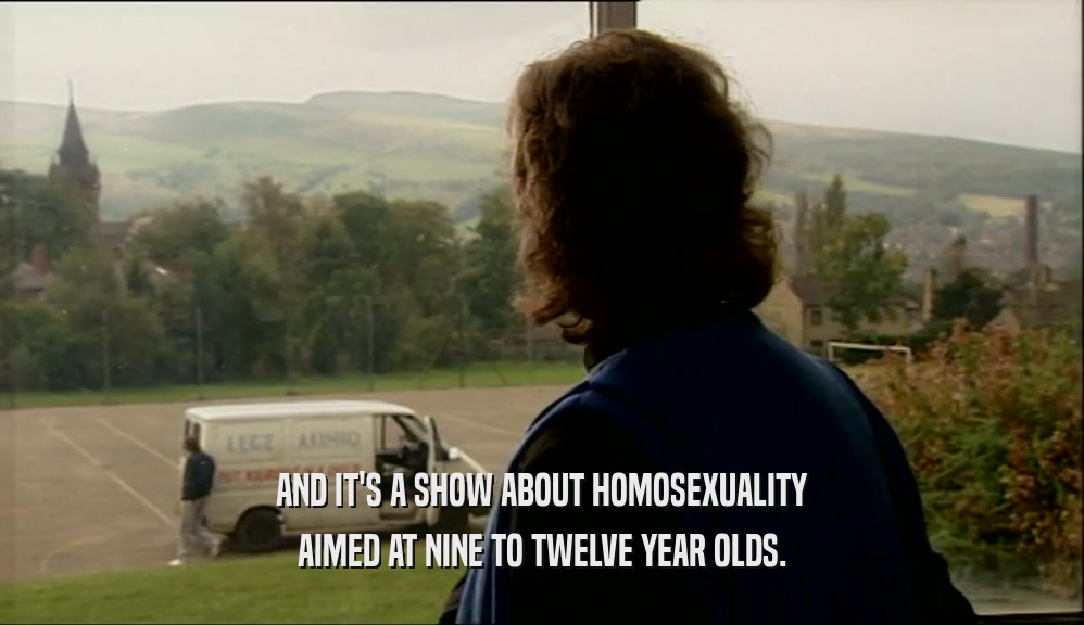 AND IT'S A SHOW ABOUT HOMOSEXUALITY AIMED AT NINE TO TWELVE YEAR OLDS. 