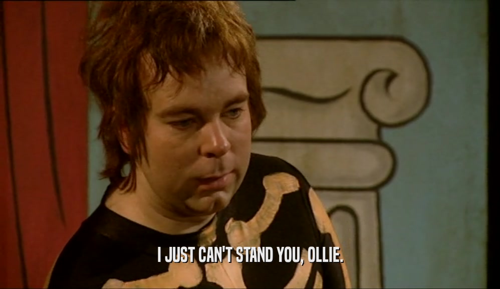 I JUST CAN'T STAND YOU, OLLIE.  