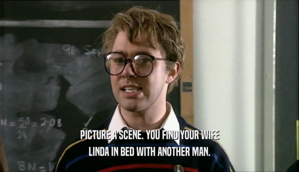 PICTURE A SCENE. YOU FIND YOUR WIFE LINDA IN BED WITH ANOTHER MAN. 