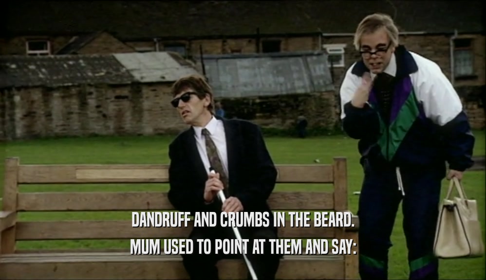 DANDRUFF AND CRUMBS IN THE BEARD. MUM USED TO POINT AT THEM AND SAY: 