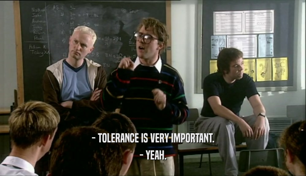 - TOLERANCE IS VERY IMPORTANT. - YEAH. 