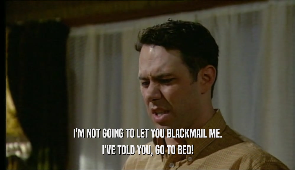 I'M NOT GOING TO LET YOU BLACKMAIL ME. I'VE TOLD YOU, GO TO BED! 