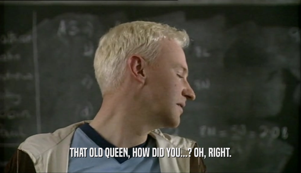 THAT OLD QUEEN, HOW DID YOU...? OH, RIGHT.  