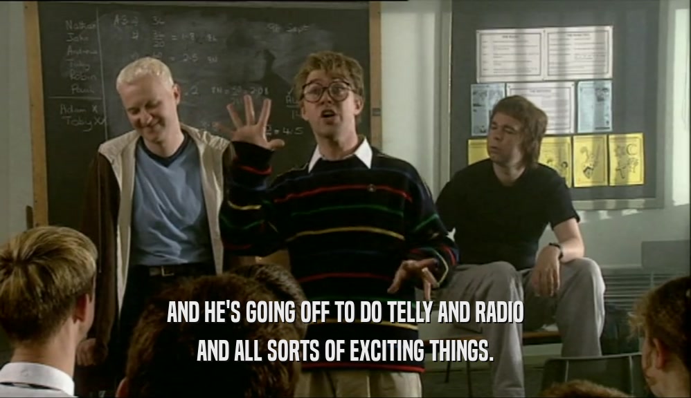 AND HE'S GOING OFF TO DO TELLY AND RADIO AND ALL SORTS OF EXCITING THINGS. 
